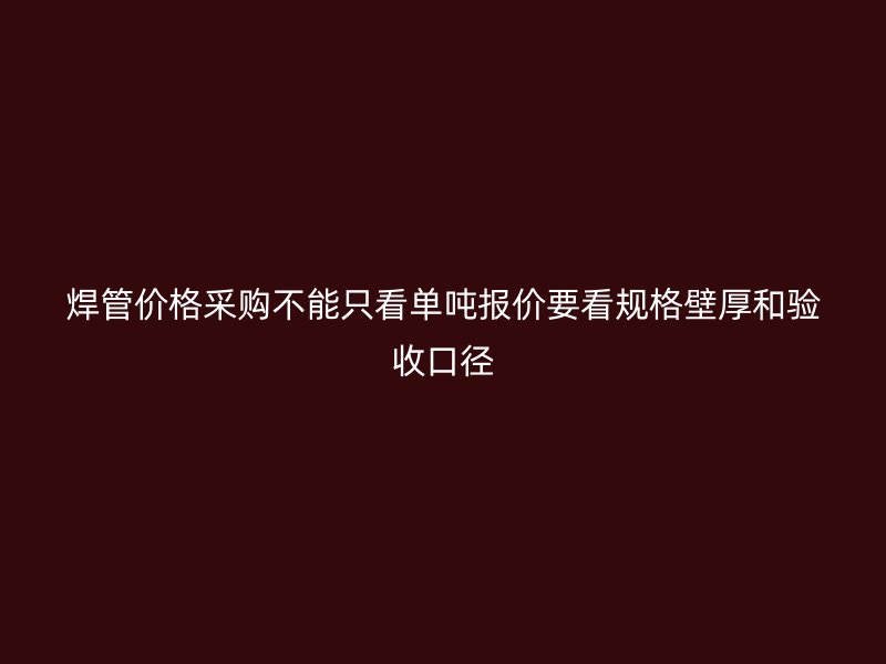 焊管價格采購不能只看單噸報價要看規格壁厚和驗收口徑