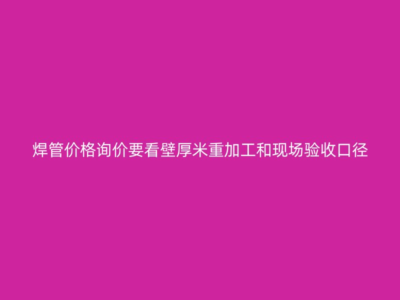 焊管價格詢價要看壁厚米重加工和現(xiàn)場驗收口徑