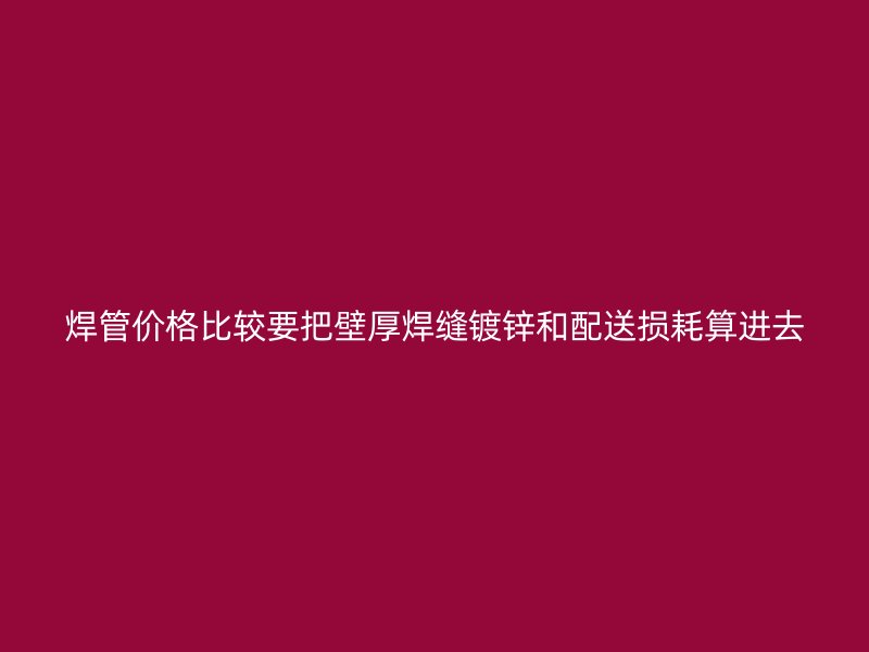 焊管價格比較要把壁厚焊縫鍍鋅和配送損耗算進去