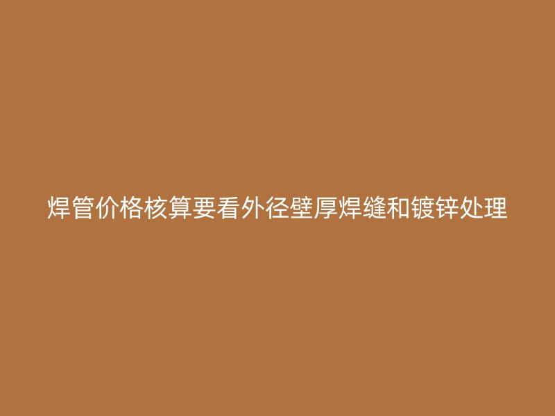 焊管價格核算要看外徑壁厚焊縫和鍍鋅處理
