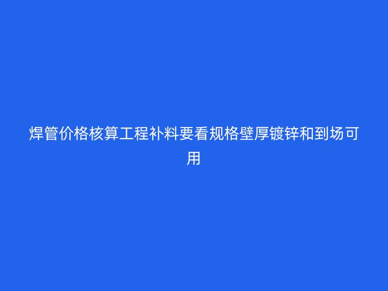 焊管價格核算工程補料要看規格壁厚鍍鋅和到場可用