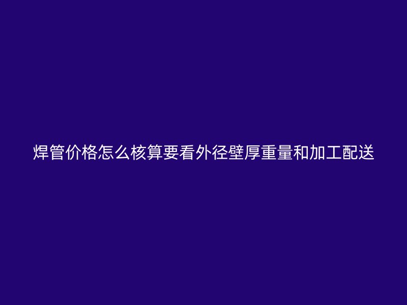 焊管價格怎么核算要看外徑壁厚重量和加工配送