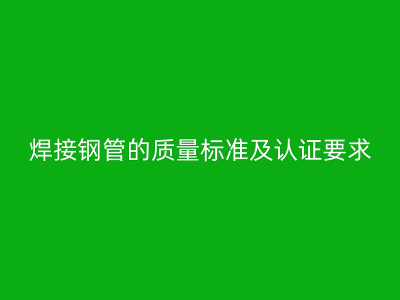 焊接鋼管的質量標準及認證要求
