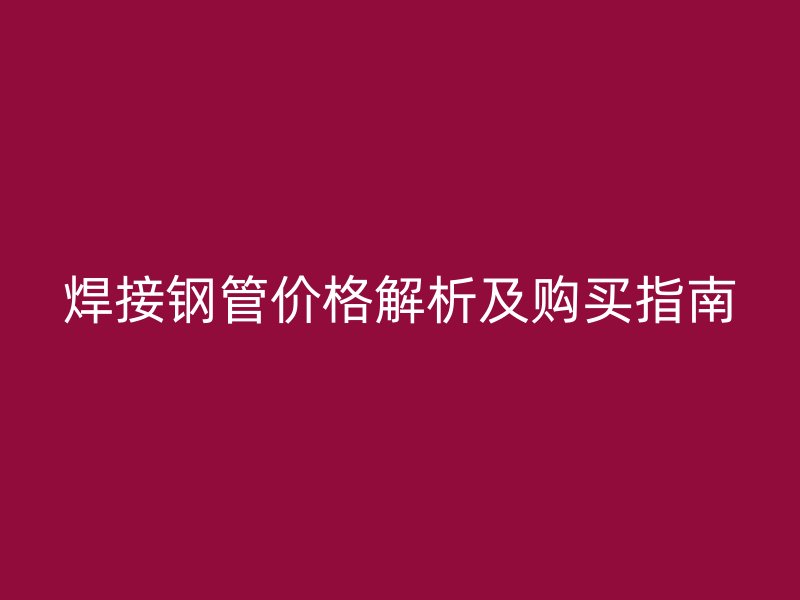 焊接鋼管價格解析及購買指南