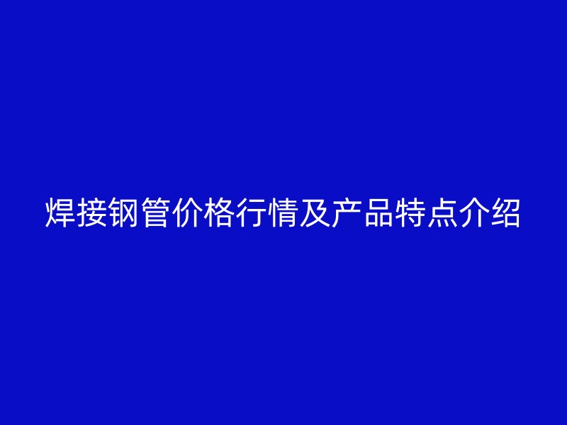 焊接鋼管價格行情及產品特點介紹