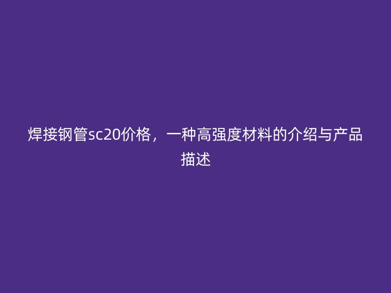焊接鋼管sc20價格，一種高強度材料的介紹與產品描述
