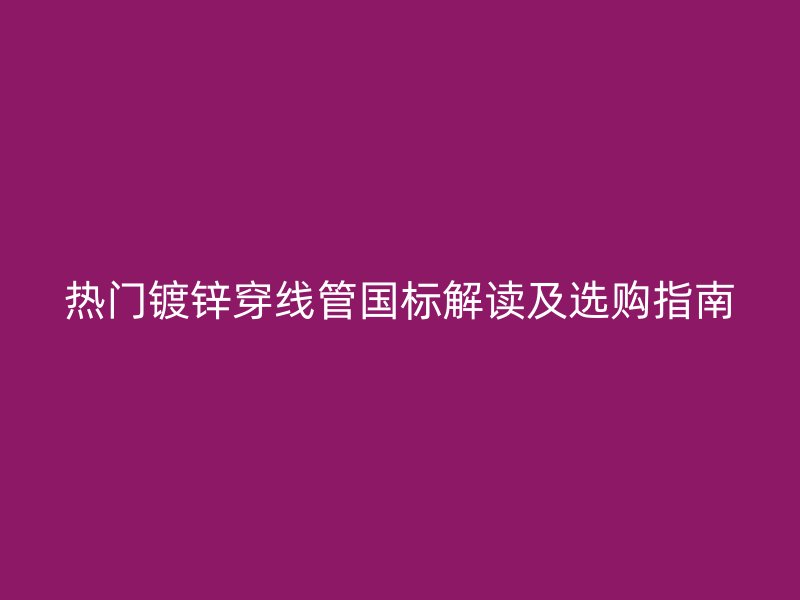 熱門鍍鋅穿線管國標解讀及選購指南