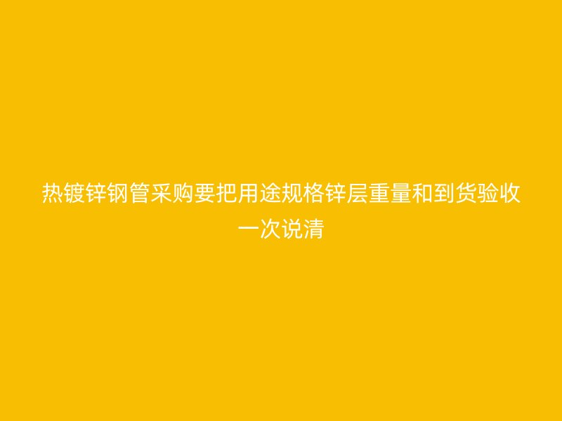熱鍍鋅鋼管采購要把用途規(guī)格鋅層重量和到貨驗(yàn)收一次說清