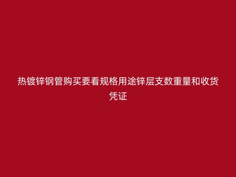 熱鍍鋅鋼管購買要看規格用途鋅層支數重量和收貨憑證
