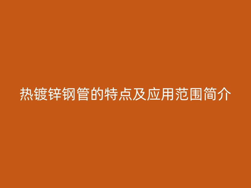 熱鍍鋅鋼管的特點及應(yīng)用范圍簡介