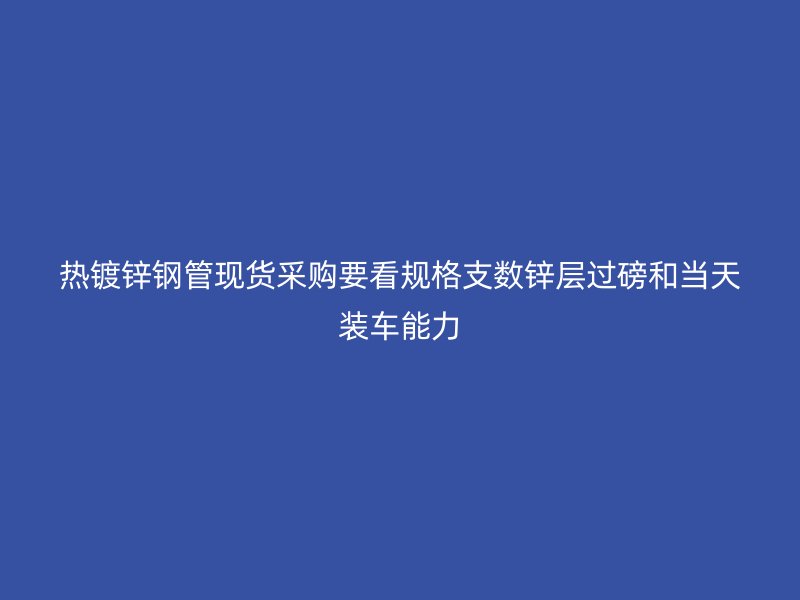 熱鍍鋅鋼管現貨采購要看規格支數鋅層過磅和當天裝車能力
