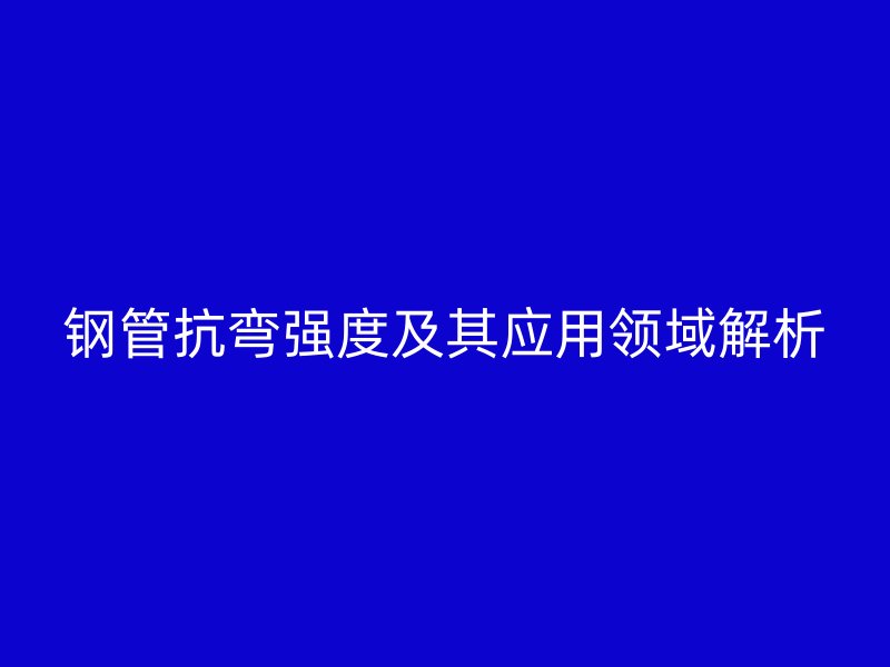 鋼管抗彎強度及其應用領域解析