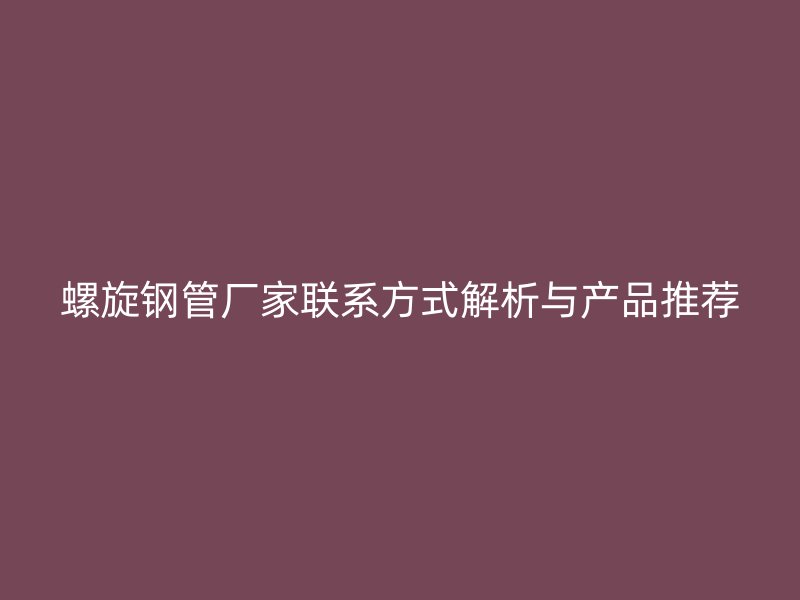螺旋鋼管廠家聯系方式解析與產品推薦