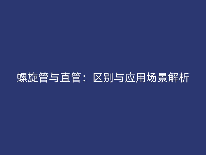 螺旋管與直管：區別與應用場景解析