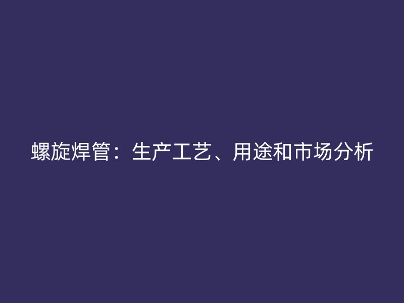 螺旋焊管：生產工藝、用途和市場分析