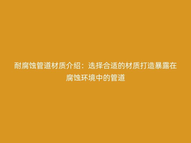 耐腐蝕管道材質介紹：選擇合適的材質打造暴露在腐蝕環境中的管道