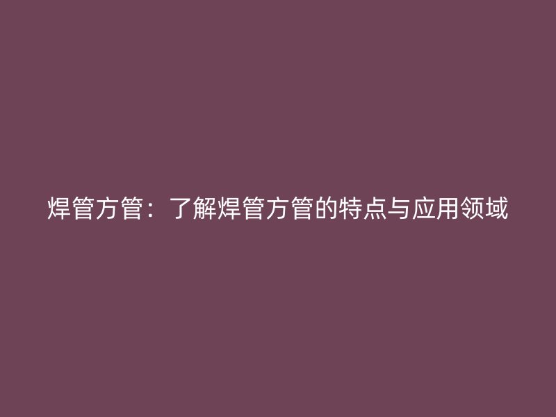 焊管方管:了解焊管方管的特點與應用領域
