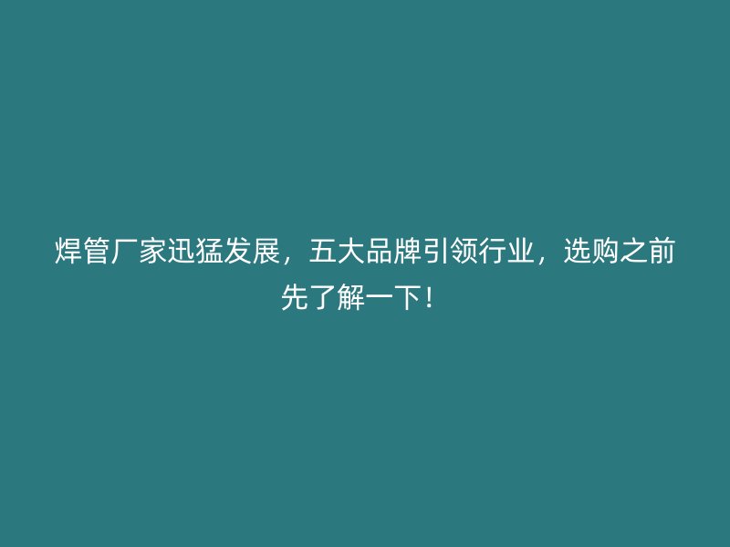 焊管廠家迅猛發展，五大品牌引領行業，選購之前先了解一下！