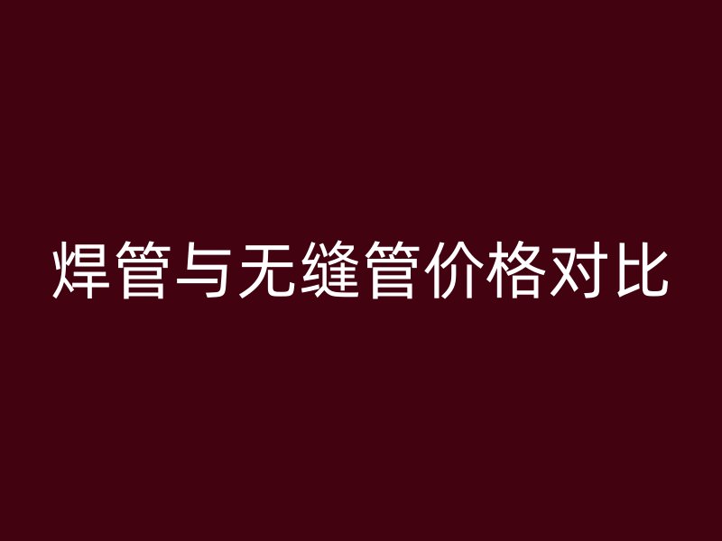 焊管與無縫管價(jià)格對(duì)比