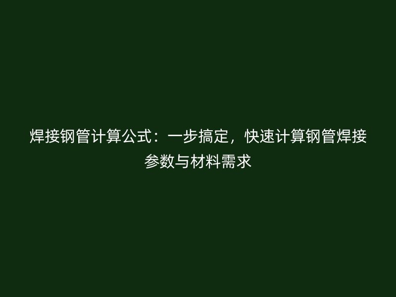 焊接鋼管計算公式：一步搞定，快速計算鋼管焊接參數與材料需求