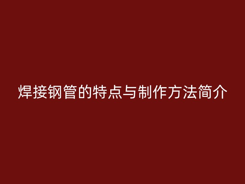 焊接鋼管的特點與制作方法簡介