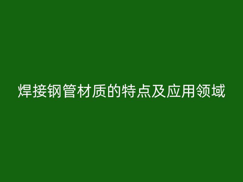 焊接鋼管材質(zhì)的特點(diǎn)及應(yīng)用領(lǐng)域