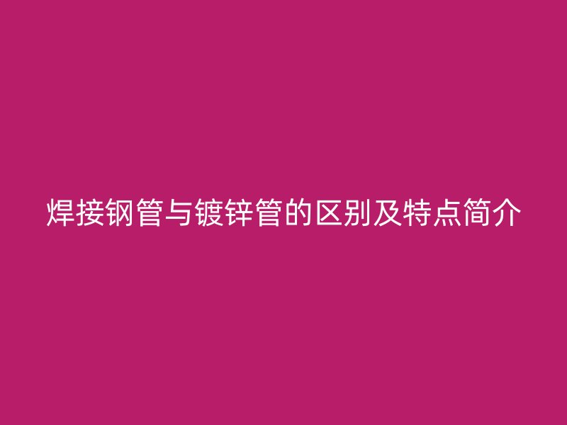 焊接鋼管與鍍鋅管的區別及特點簡介