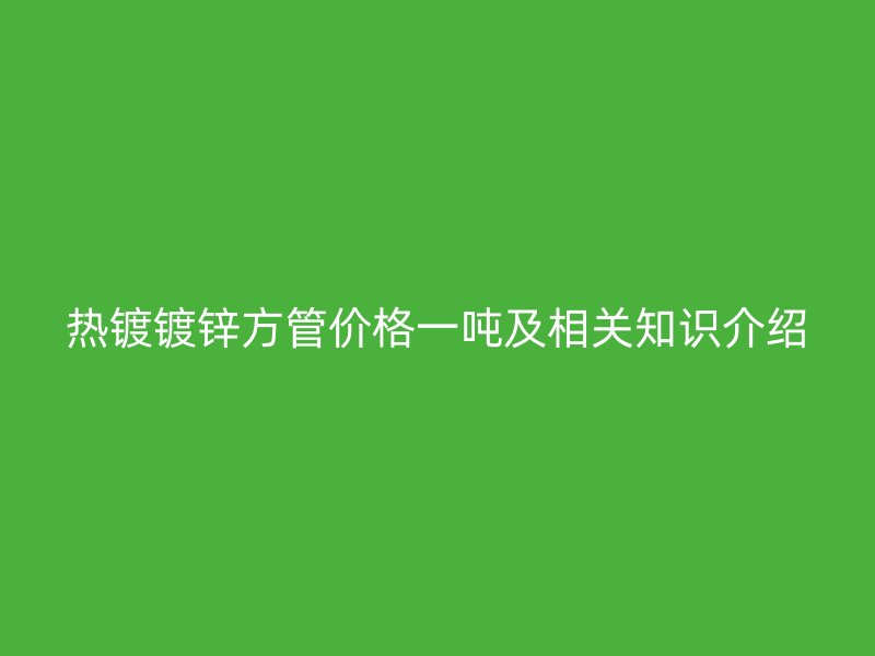 熱鍍鍍鋅方管價格一噸及相關知識介紹