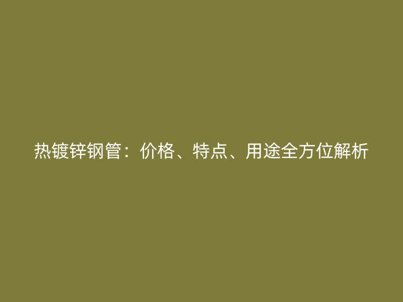 熱鍍鋅鋼管：價(jià)格、特點(diǎn)、用途全方位解析