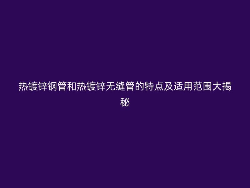 熱鍍鋅鋼管和熱鍍鋅無縫管的特點及適用范圍大揭秘