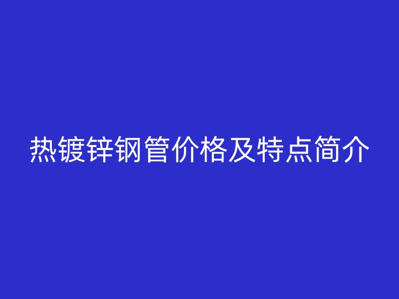 熱鍍鋅鋼管價格及特點簡介