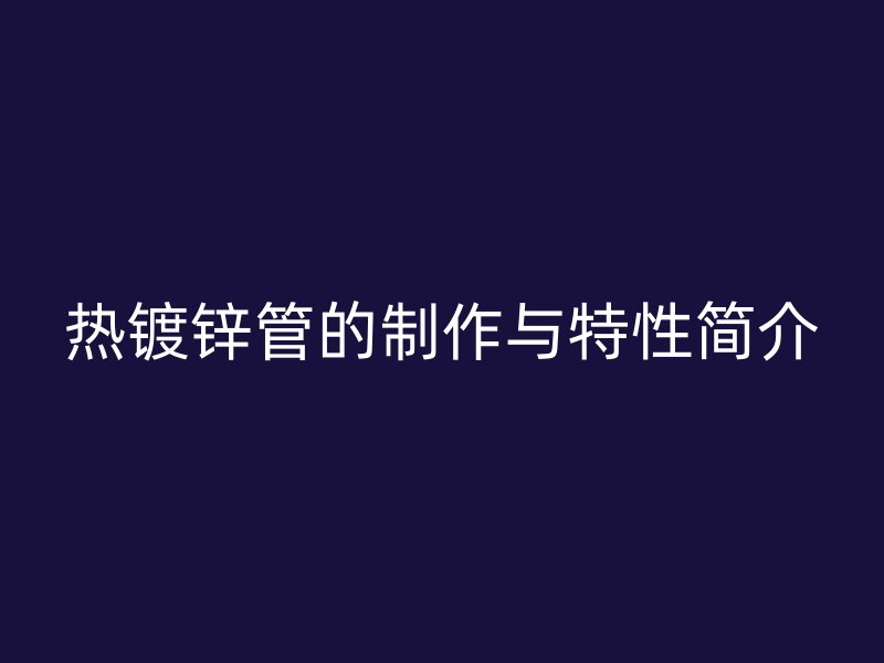 熱鍍鋅管的制作與特性簡介