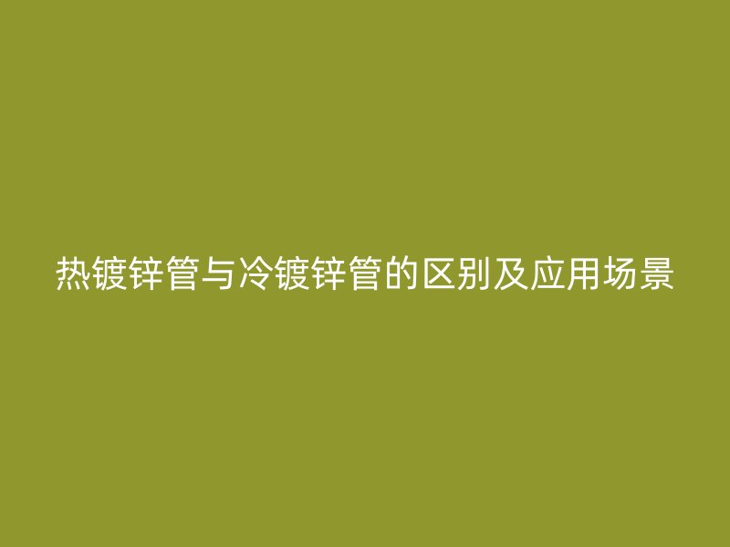 熱鍍鋅管與冷鍍鋅管的區別及應用場景