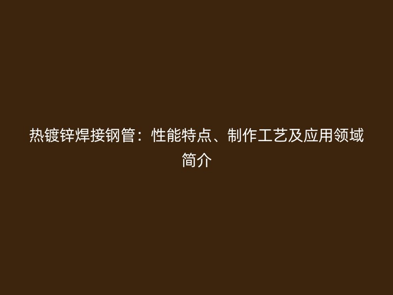 熱鍍鋅焊接鋼管：性能特點、制作工藝及應用領域簡介