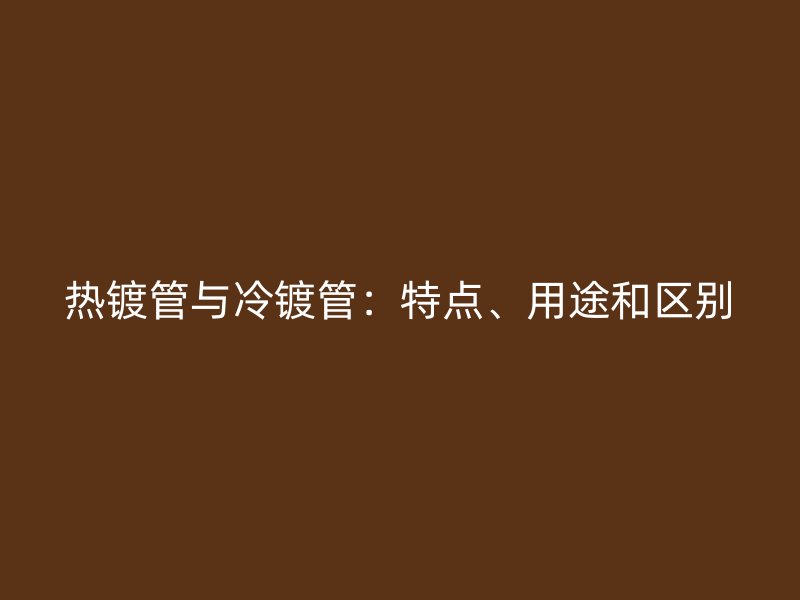 熱鍍管與冷鍍管：特點、用途和區別