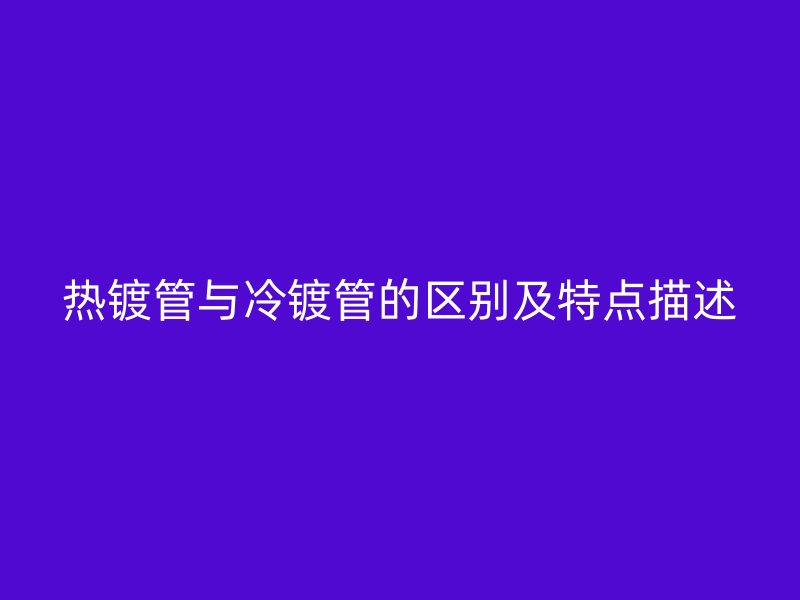 熱鍍管與冷鍍管的區(qū)別及特點(diǎn)描述