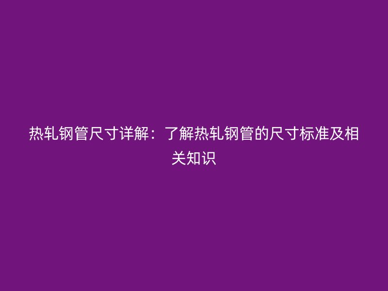 熱軋鋼管尺寸詳解：了解熱軋鋼管的尺寸標準及相關知識