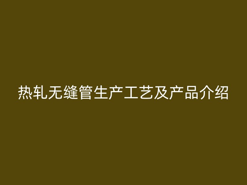 熱軋無縫管生產工藝及產品介紹