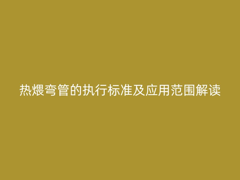 熱煨彎管的執(zhí)行標(biāo)準(zhǔn)及應(yīng)用范圍解讀