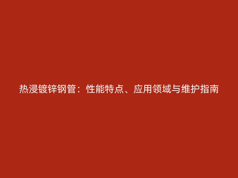熱浸鍍鋅鋼管：性能特點、應用領域與維護指南