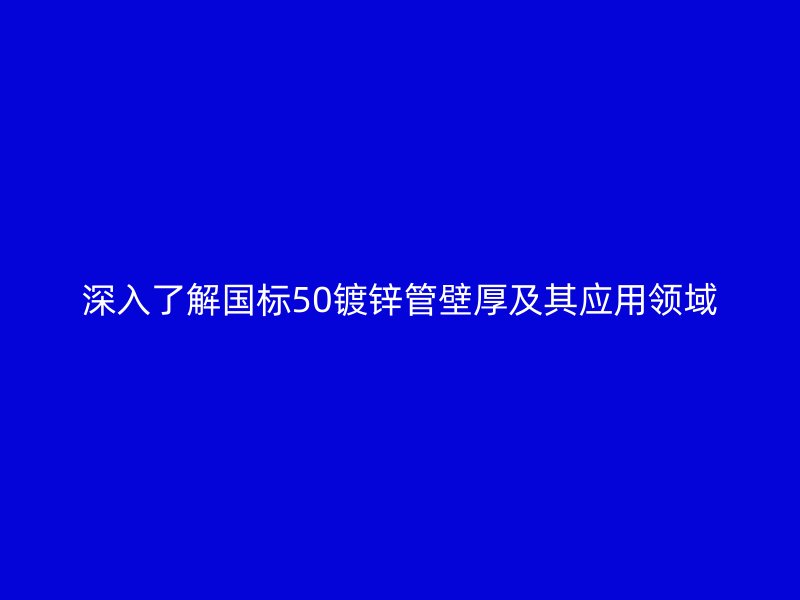 深入了解國標50鍍鋅管壁厚及其應用領域