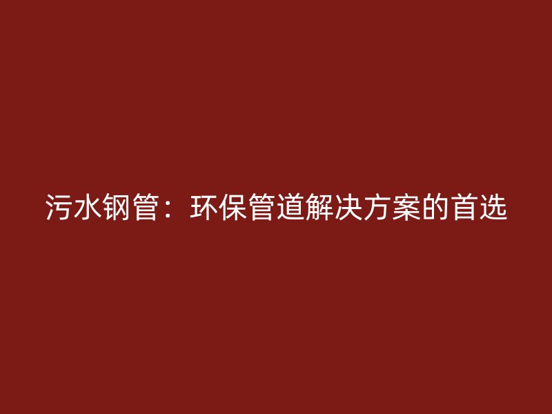 污水鋼管：環保管道解決方案的首選