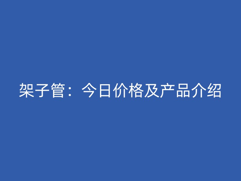 架子管:今日價格及產(chǎn)品介紹