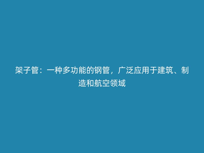 架子管:一種多功能的鋼管,廣泛應用于建筑、制造和航空領域