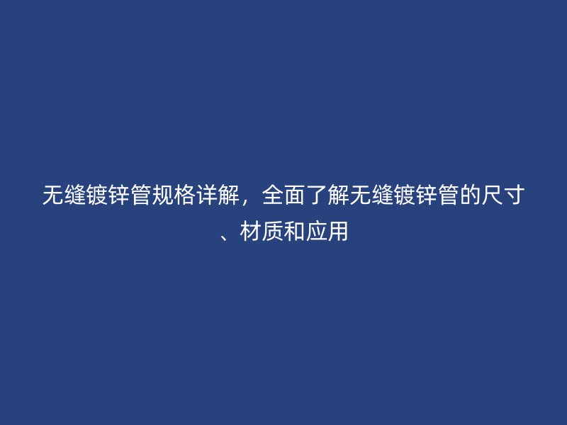 無縫鍍鋅管規格詳解,全面了解無縫鍍鋅管的尺寸、材質和應用