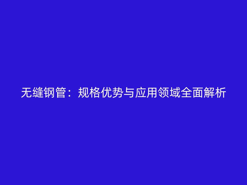 無縫鋼管：規格優勢與應用領域全面解析