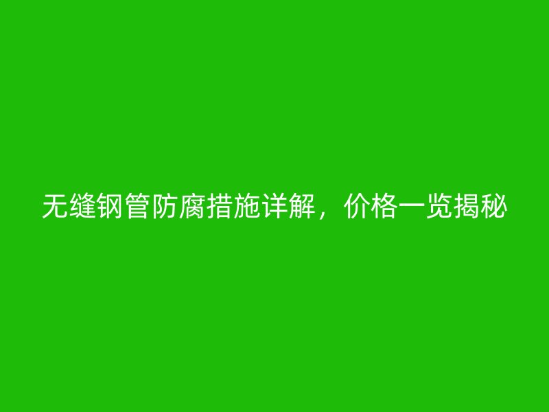 無縫鋼管防腐措施詳解，價(jià)格一覽揭秘