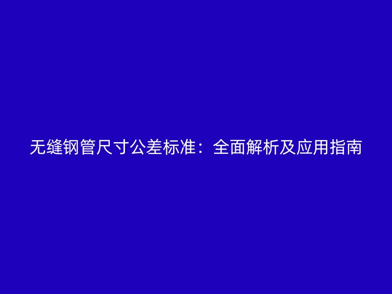 無縫鋼管尺寸公差標準:全面解析及應用指南