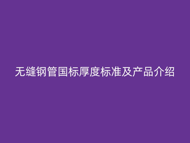 無(wú)縫鋼管國(guó)標(biāo)厚度標(biāo)準(zhǔn)及產(chǎn)品介紹