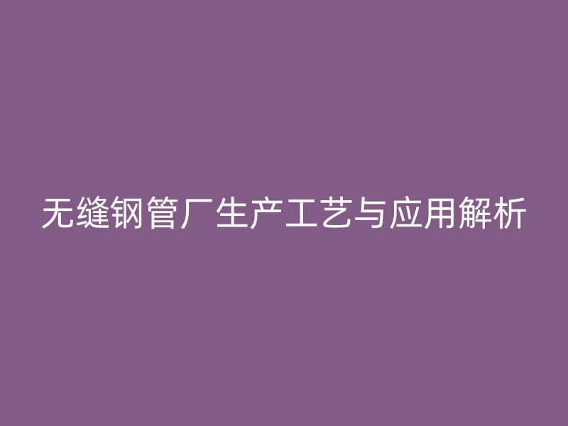 無縫鋼管廠生產(chǎn)工藝與應(yīng)用解析
